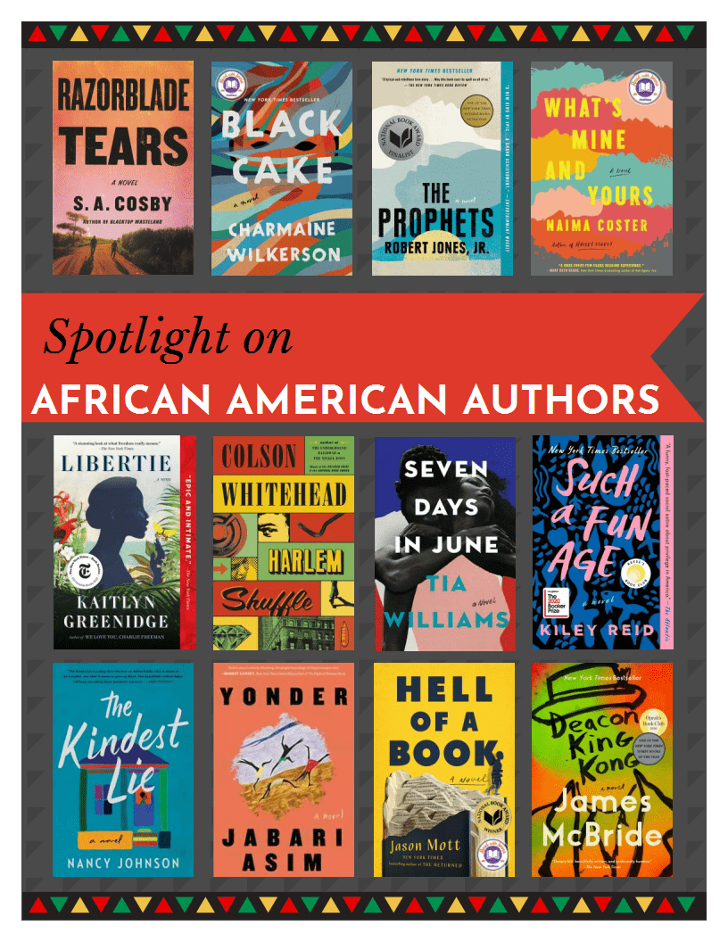 Spotlight on African American Authors. Titles: Razorblade Tears by S.A. Cosby, Black Cake by Charmaine Wilkerson, The Prophets by Robert Jones, Jr., What's Mine and Yours by Maima Coster, Libertie by Kaitlyn Greenidge, Harlem Shuffle by Colson Whitehead, Seven Days in June by Tia Williams, Such a Fun Age by Kiley Reid, The Kindest Lie by Nancy Johnson, Yonder by Jabari Asim, Hell of a Book by Jason Mott, Deacon King Kong by James McBride