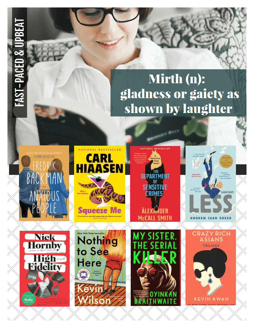 Mirth. Titles: Anxious People by Fredrik Backman, Squeeze Me by Carl Hiaasen, The Department of Sensitive Crimes by Alexander McCall Smith, Less by Andrew Sean Greer, High Fidelity by Nick Hornby, Nothing to See Here by Kevin Wilson, My sister the Serial Killer by Oyinkan Braithwaite, Crazy Rich Asians by Kevin Kwan.